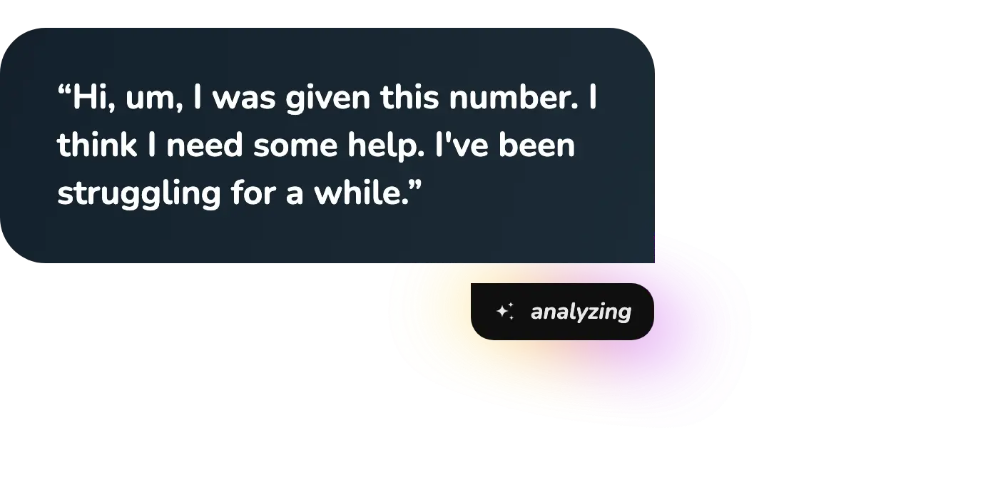 Caller: Hi, um, I was given this number. I think I need some help. I’ve been struggling for a while. Status: analyzing